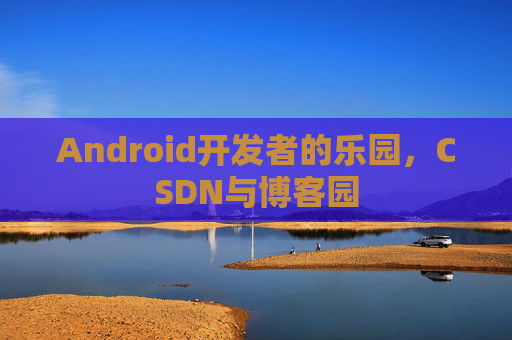 Android开发者的乐园，CSDN与博客园